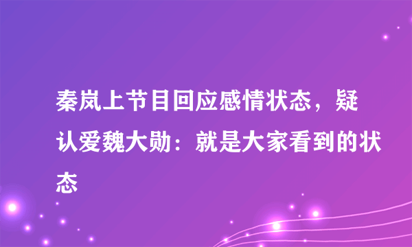 秦岚上节目回应感情状态，疑认爱魏大勋：就是大家看到的状态