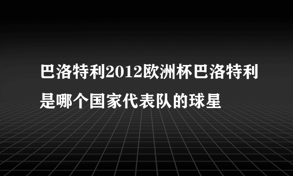 巴洛特利2012欧洲杯巴洛特利是哪个国家代表队的球星