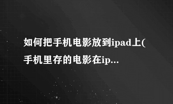 如何把手机电影放到ipad上(手机里存的电影在ipad上播放)