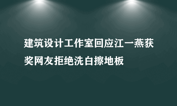 建筑设计工作室回应江一燕获奖网友拒绝洗白擦地板