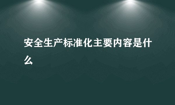 安全生产标准化主要内容是什么