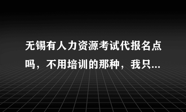 无锡有人力资源考试代报名点吗，不用培训的那种，我只想报个名，不想培训。