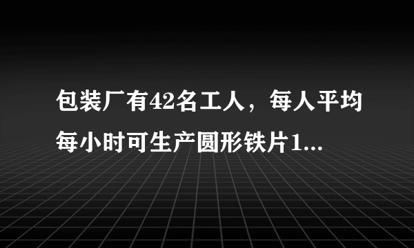 包装厂有42名工人，每人平均每小时可生产圆形铁片120片。或长方形铁片80片