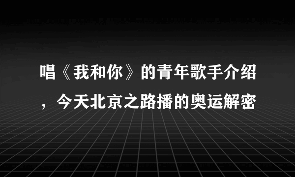 唱《我和你》的青年歌手介绍，今天北京之路播的奥运解密