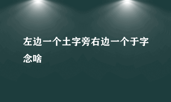 左边一个土字旁右边一个于字念啥