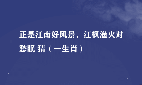 正是江南好风景，江枫渔火对愁眠 猜（一生肖）