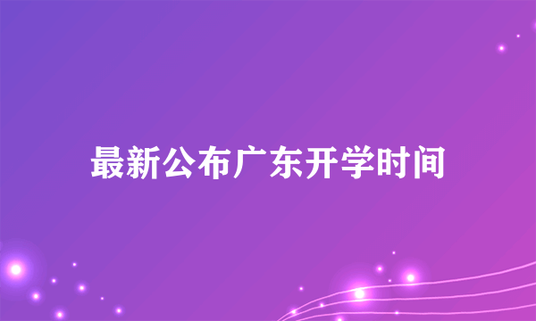 最新公布广东开学时间