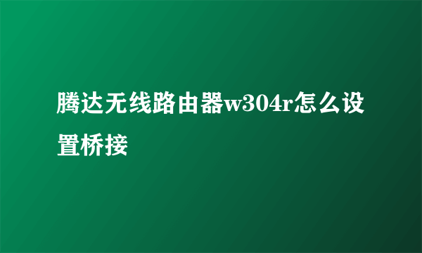 腾达无线路由器w304r怎么设置桥接