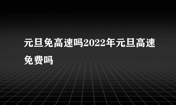 元旦免高速吗2022年元旦高速免费吗