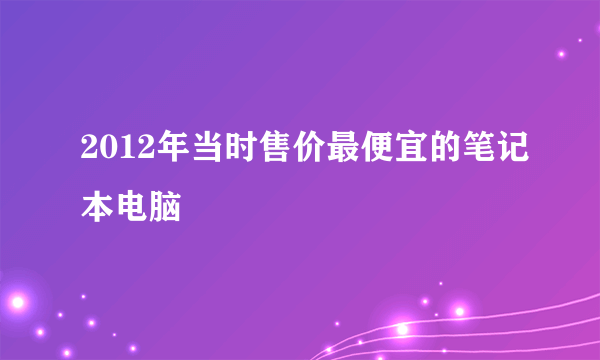 2012年当时售价最便宜的笔记本电脑