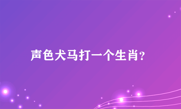 声色犬马打一个生肖？