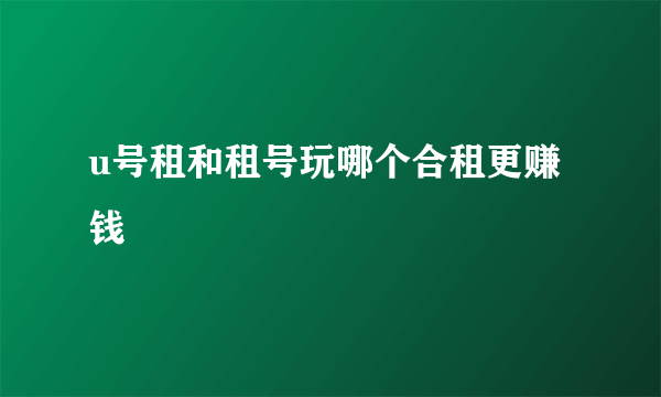 u号租和租号玩哪个合租更赚钱