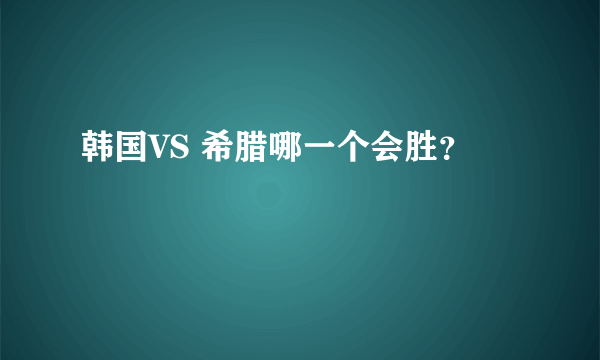 韩国VS 希腊哪一个会胜？