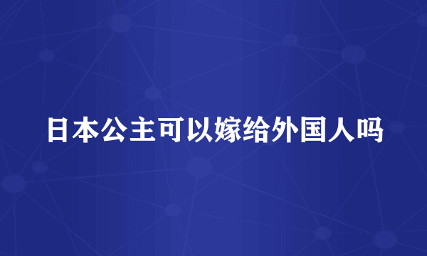 日本公主可以嫁给外国人吗