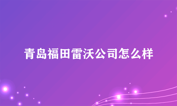 青岛福田雷沃公司怎么样