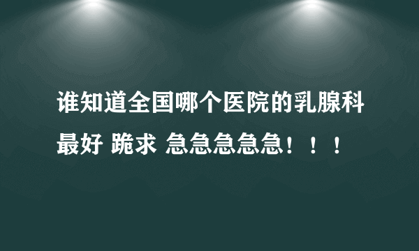 谁知道全国哪个医院的乳腺科最好 跪求 急急急急急！！！