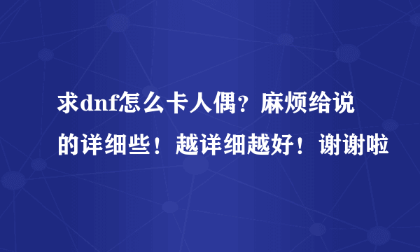 求dnf怎么卡人偶？麻烦给说的详细些！越详细越好！谢谢啦