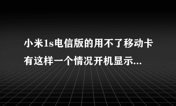 小米1s电信版的用不了移动卡有这样一个情况开机显示欢迎使用中国移动某某卡但就是无服务右上角没有信号