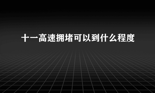 十一高速拥堵可以到什么程度