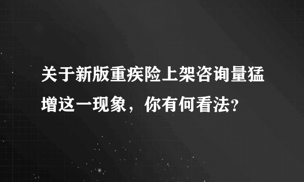 关于新版重疾险上架咨询量猛增这一现象，你有何看法？