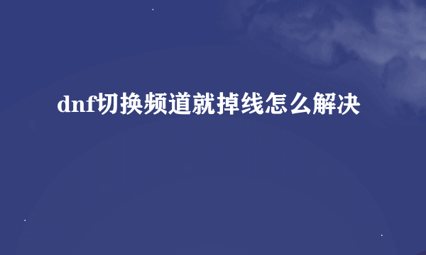 dnf切换频道就掉线怎么解决