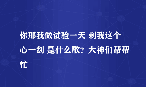 你那我做试验一天 刺我这个心一剑 是什么歌？大神们帮帮忙