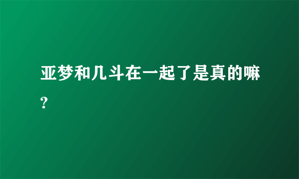 亚梦和几斗在一起了是真的嘛?