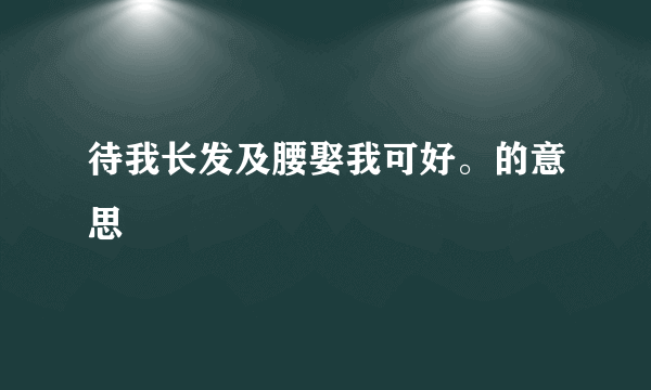 待我长发及腰娶我可好。的意思