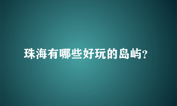 珠海有哪些好玩的岛屿？