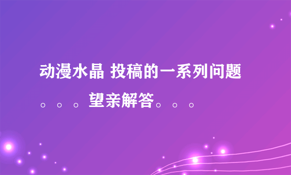 动漫水晶 投稿的一系列问题。。。望亲解答。。。