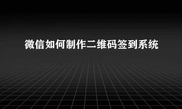 微信如何制作二维码签到系统