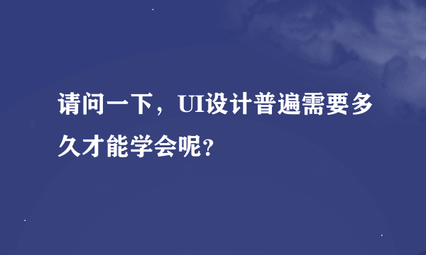 请问一下，UI设计普遍需要多久才能学会呢？