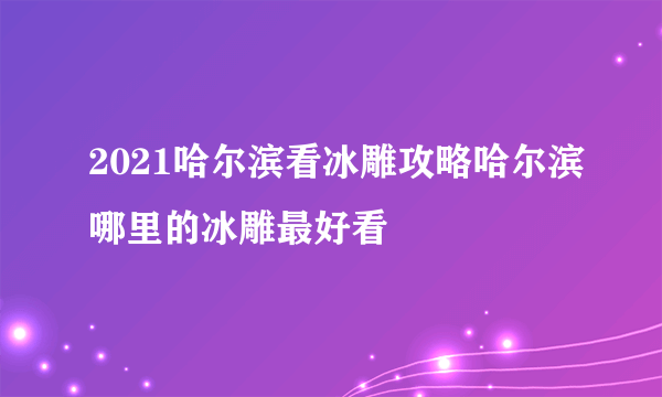 2021哈尔滨看冰雕攻略哈尔滨哪里的冰雕最好看