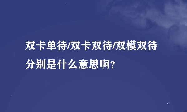 双卡单待/双卡双待/双模双待分别是什么意思啊？