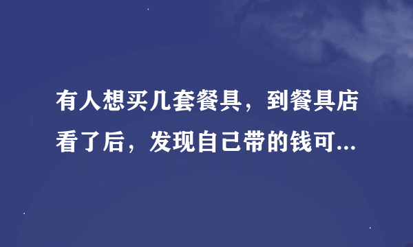 有人想买几套餐具，到餐具店看了后，发现自己带的钱可以买21把叉子和21把勺子，