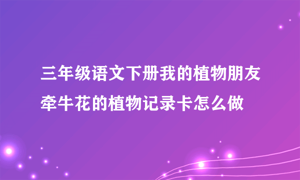 三年级语文下册我的植物朋友牵牛花的植物记录卡怎么做