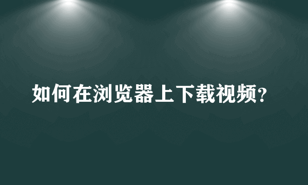 如何在浏览器上下载视频？