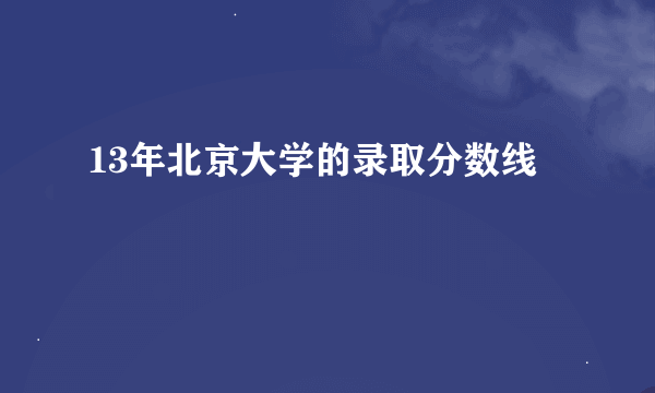 13年北京大学的录取分数线