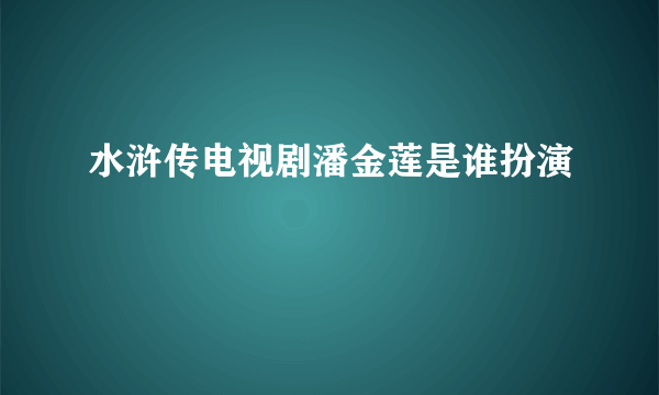 水浒传电视剧潘金莲是谁扮演