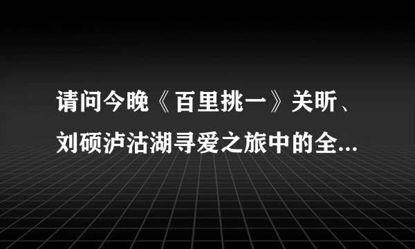 请问今晚《百里挑一》关昕、刘硕泸沽湖寻爱之旅中的全部音乐。