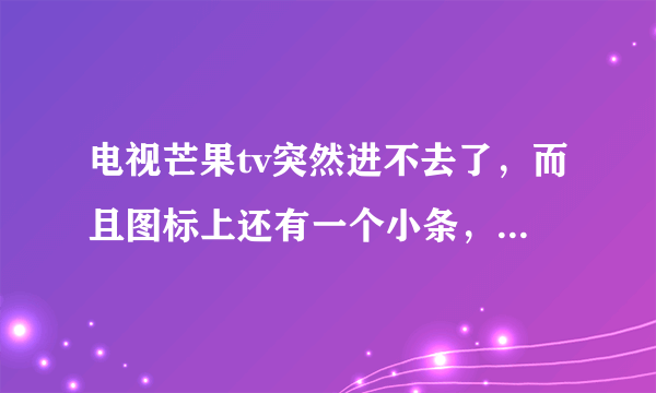 电视芒果tv突然进不去了，而且图标上还有一个小条，怎么办？