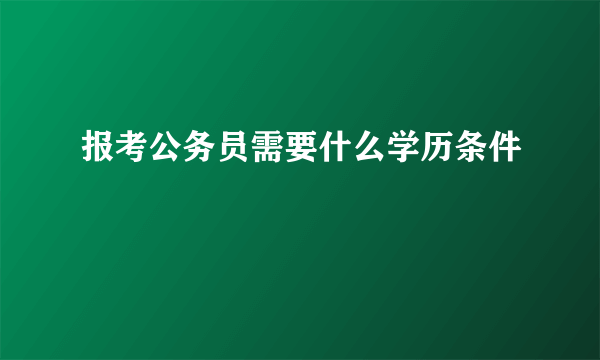 报考公务员需要什么学历条件