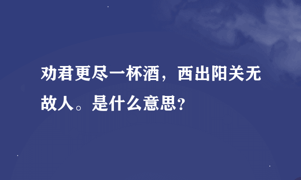 劝君更尽一杯酒，西出阳关无故人。是什么意思？