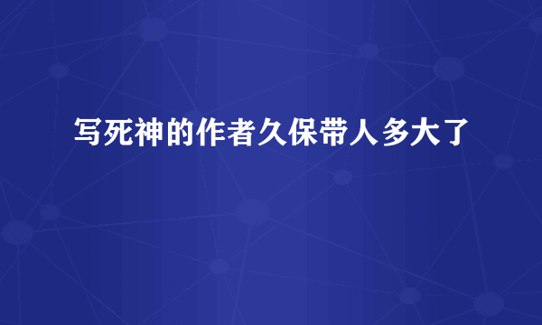 写死神的作者久保带人多大了