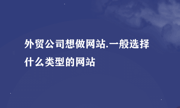 外贸公司想做网站.一般选择什么类型的网站