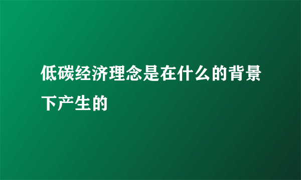 低碳经济理念是在什么的背景下产生的