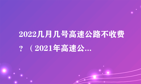 2022几月几号高速公路不收费？（2021年高速公路什么时候开始不收费）