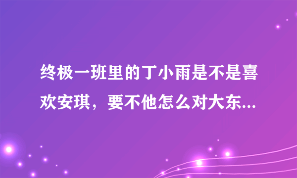 终极一班里的丁小雨是不是喜欢安琪，要不他怎么对大东和安琪的是那么关心 ？