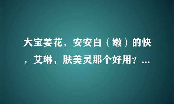 大宝姜花，安安白（嫩）的快，艾琳，肤美灵那个好用？区别是什么？