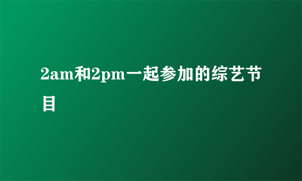 2am和2pm一起参加的综艺节目